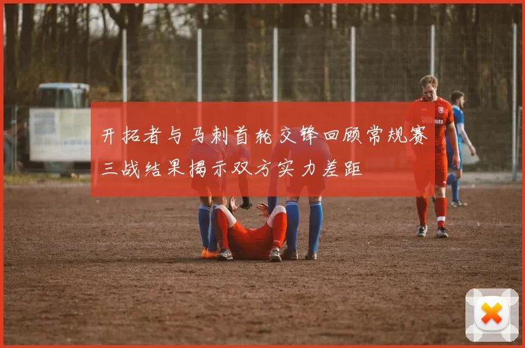开拓者与马刺首轮交锋回顾常规赛三战结果揭示双方实力差距