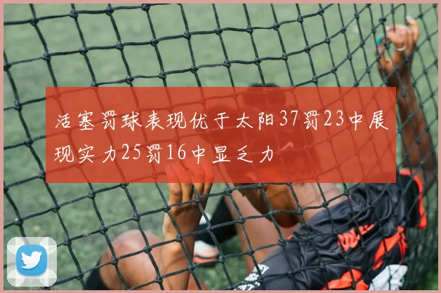 活塞罚球表现优于太阳37罚23中展现实力25罚16中显乏力
