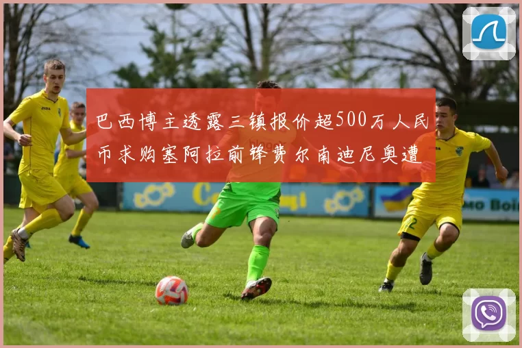 巴西博主透露三镇报价超500万人民币求购塞阿拉前锋费尔南迪尼奥遭拒绝