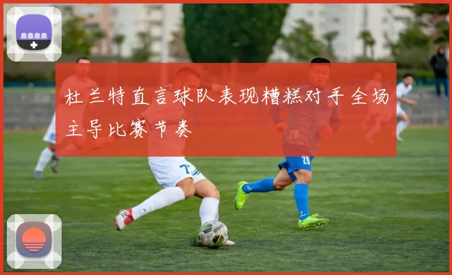 杜兰特直言球队表现糟糕对手全场主导比赛节奏