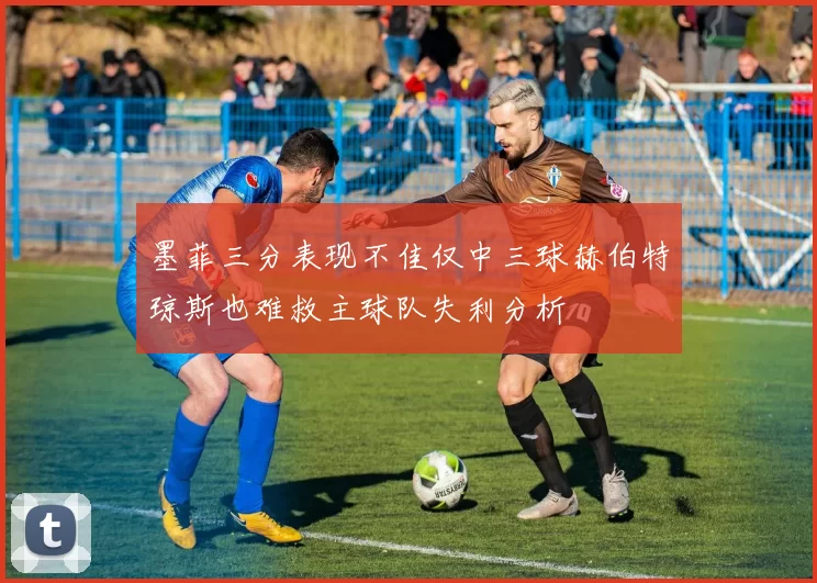 墨菲三分表现不佳仅中三球赫伯特琼斯也难救主球队失利分析