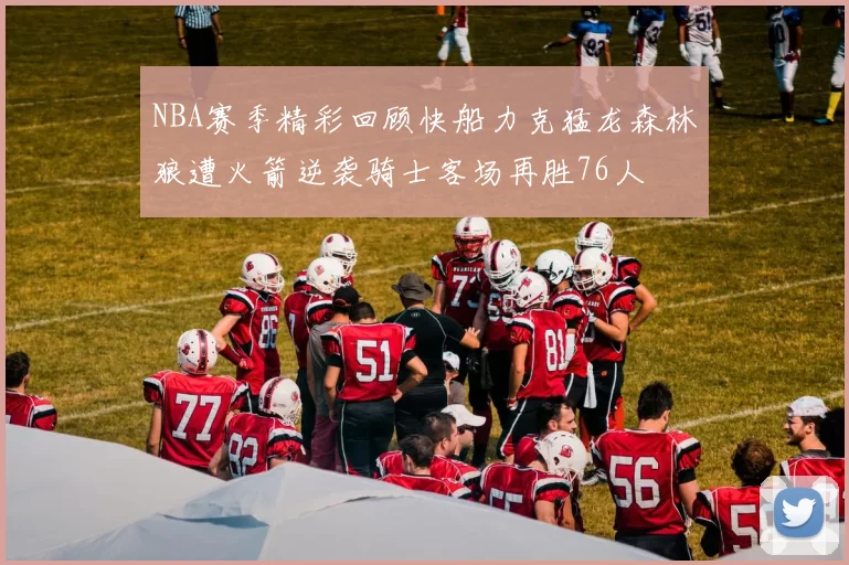 NBA赛季精彩回顾快船力克猛龙森林狼遭火箭逆袭骑士客场再胜76人