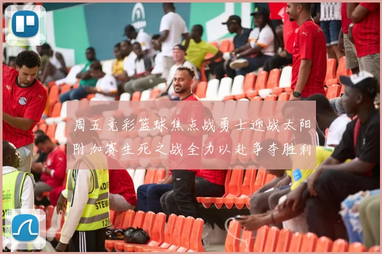 周五竞彩篮球焦点战勇士迎战太阳附加赛生死之战全力以赴争夺胜利