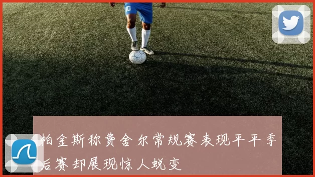 帕金斯称费舍尔常规赛表现平平季后赛却展现惊人蜕变
