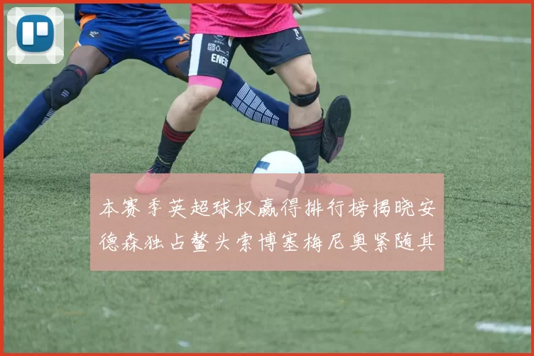 本赛季英超球权赢得排行榜揭晓安德森独占鳌头索博塞梅尼奥紧随其后