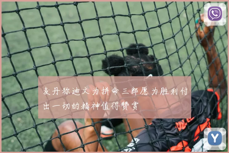 麦丹称迪文为拼命三郎愿为胜利付出一切的精神值得赞赏