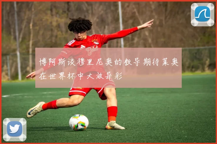 博阿斯谈穆里尼奥的教导期待莱奥在世界杯中大放异彩