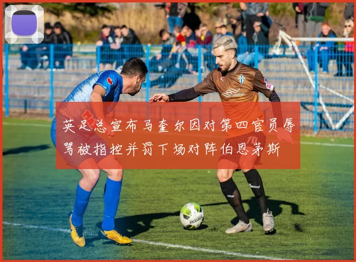 英足总宣布马奎尔因对第四官员辱骂被指控并罚下场对阵伯恩茅斯