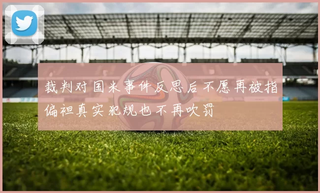 裁判对国米事件反思后不愿再被指偏袒真实犯规也不再吹罚