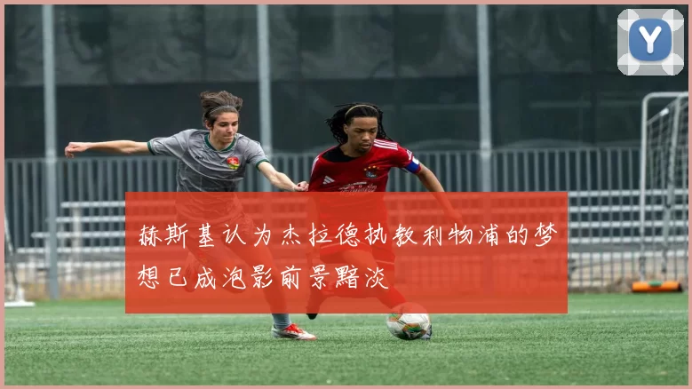 赫斯基认为杰拉德执教利物浦的梦想已成泡影前景黯淡