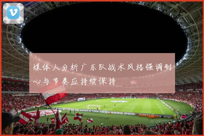 媒体人分析广东队战术风格强调耐心与节奏应持续保持