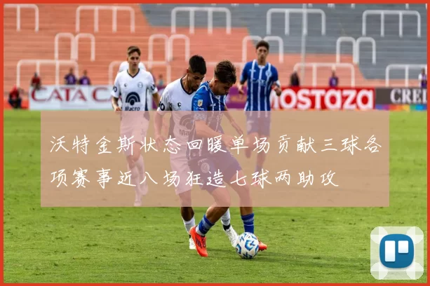 沃特金斯状态回暖单场贡献三球各项赛事近八场狂造七球两助攻