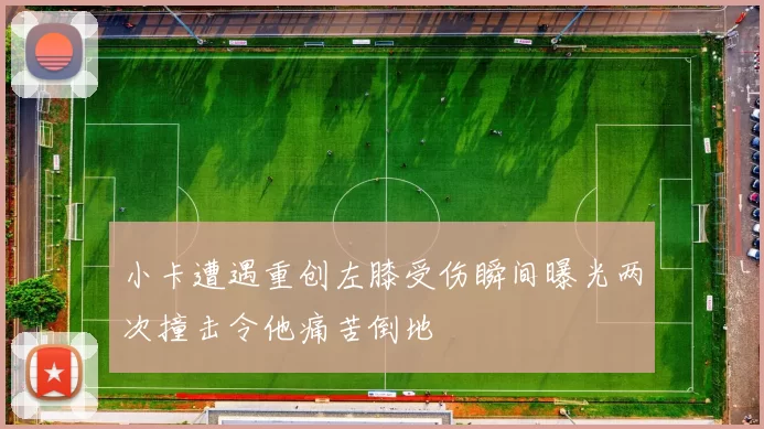 小卡遭遇重创左膝受伤瞬间曝光两次撞击令他痛苦倒地