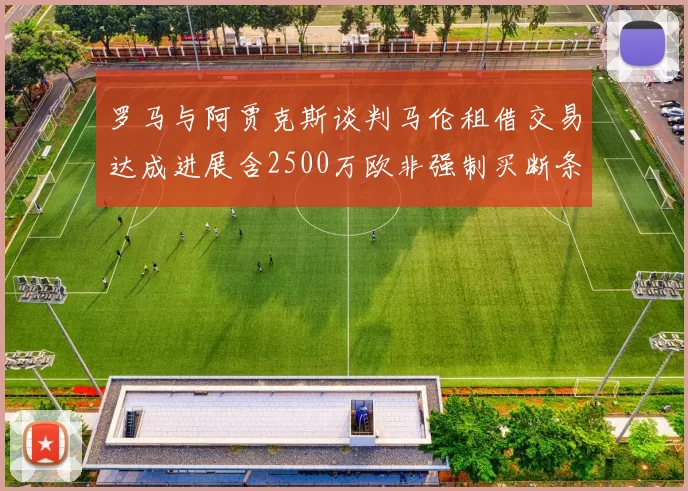 罗马与阿贾克斯谈判马伦租借交易达成进展含2500万欧非强制买断条款