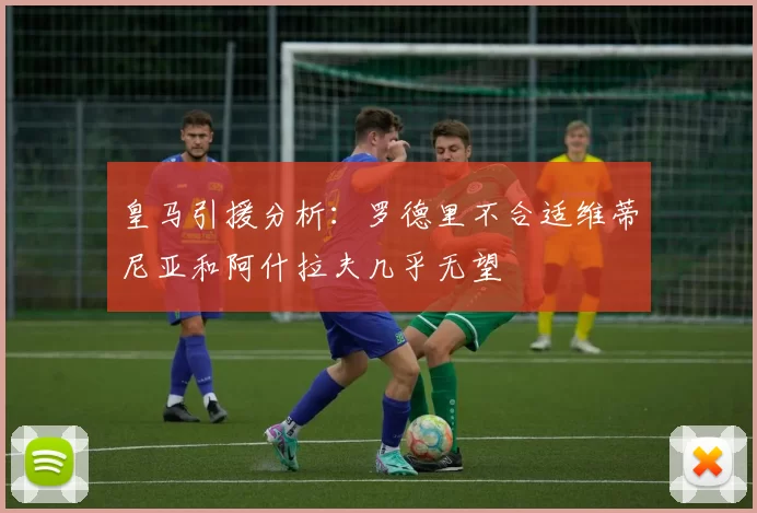 皇马引援分析：罗德里不合适维蒂尼亚和阿什拉夫几乎无望