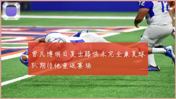 曾凡博明日复出膝伤未完全康复球队期待他重返赛场