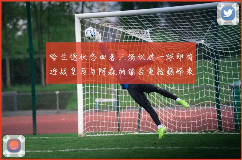 哈兰德状态回落三场仅进一球即将迎战皇马与阿森纳能否重拾巅峰表现