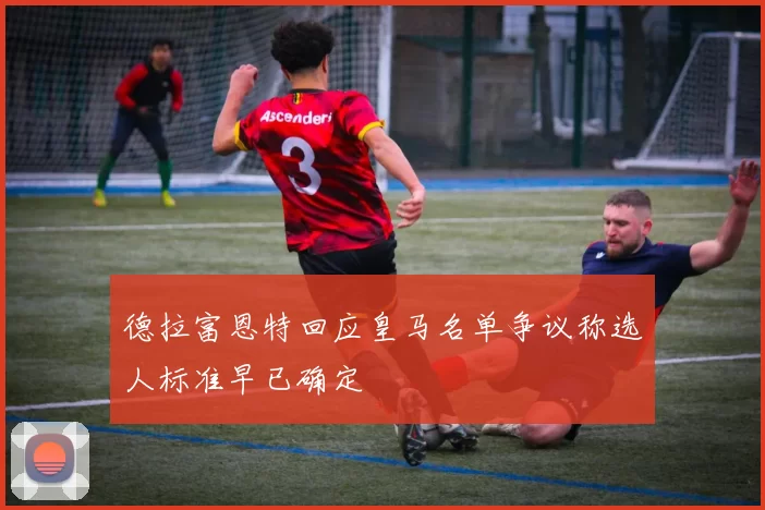 德拉富恩特回应皇马名单争议称选人标准早已确定