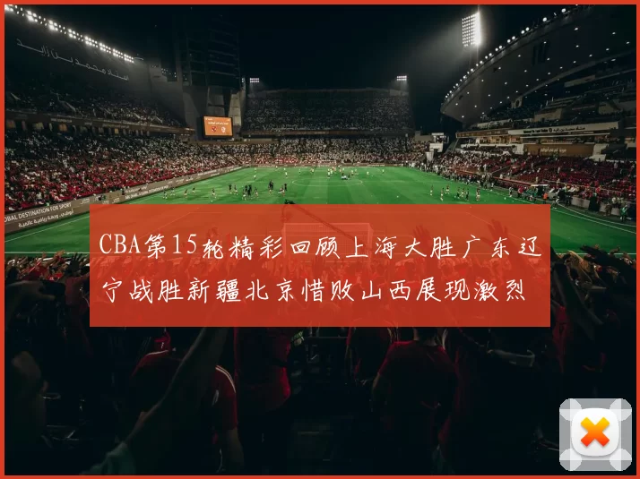 CBA第15轮精彩回顾上海大胜广东辽宁战胜新疆北京惜败山西展现激烈竞争