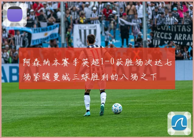 阿森纳本赛季英超1-0获胜场次达七场紧随曼城三球胜利的八场之下